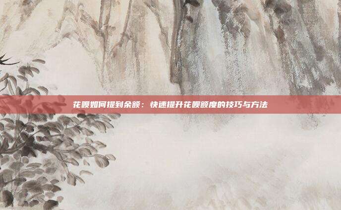 花呗如何提到余额：快速提升花呗额度的技巧与方法
