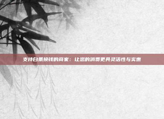 支持白条换钱的商家:让您的消费更具灵活性与实惠 第1张 支持白条换钱的商家:让您的消费更具灵活性与实惠 第1张