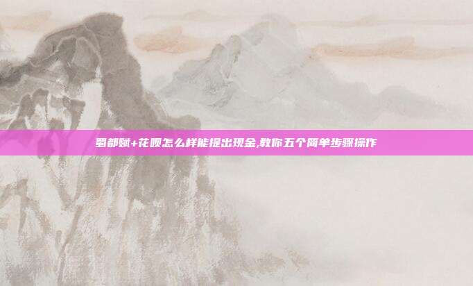 蜀都赋+花呗怎么样能提出现金,教你五个简单步骤操作 第1张