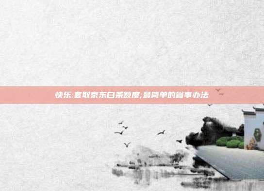 快乐:套取京东白条额度;最简单的省事办法 第1张 快乐:套取京东白条额度;最简单的省事办法 第1张