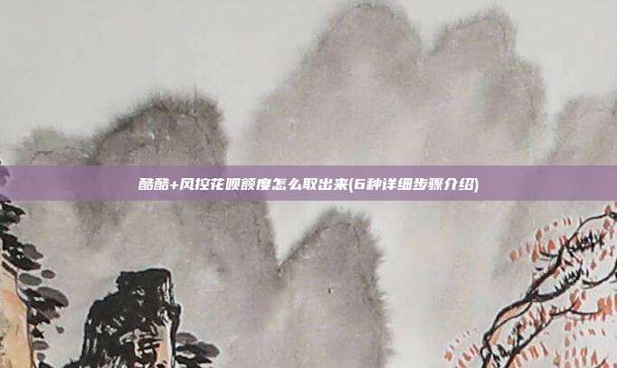 酷酷+风控花呗额度怎么取出来(6种详细步骤介绍)