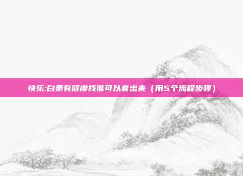 快乐:白条有额度找谁可以套出来（用5个流程步骤）