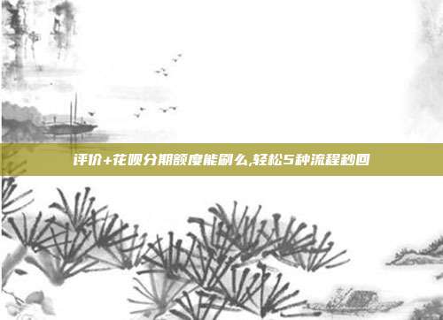 评价+花呗分期额度能刷么,轻松5种流程秒回 第1张 评价+花呗分期额度能刷么,轻松5种流程秒回 第1张