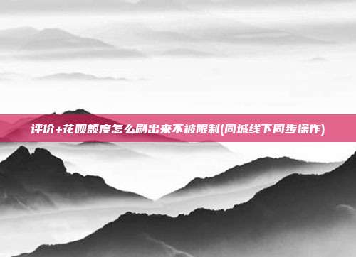 评价+花呗额度怎么刷出来不被限制(同城线下同步操作) 第1张 评价+花呗额度怎么刷出来不被限制(同城线下同步操作) 第1张