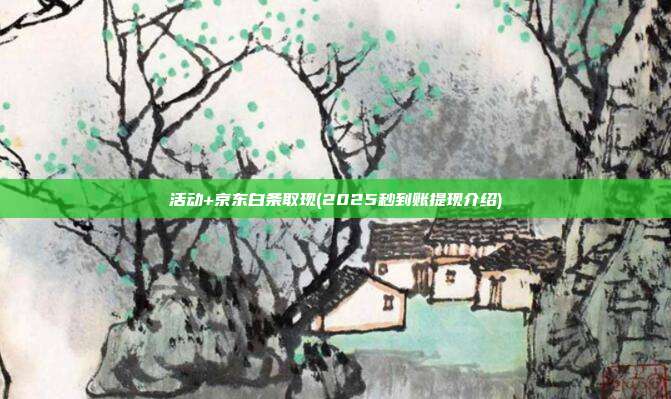 活动+京东白条取现(2025秒到账提现介绍)
