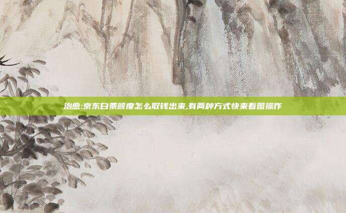 治愈:京东白条额度怎么取钱出来,有两种方式快来看图操作 第1张 治愈:京东白条额度怎么取钱出来,有两种方式快来看图操作 第1张