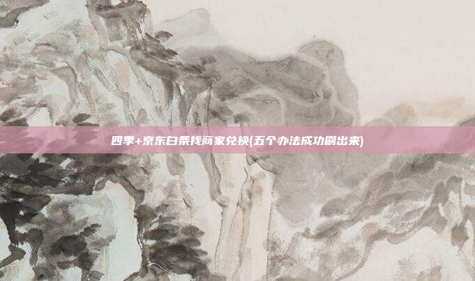 四季+京东白条找商家兑换(五个办法成功刷出来) 第1张 四季+京东白条找商家兑换(五个办法成功刷出来) 第1张