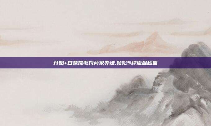 开始+白条提取找商家办法,轻松5种流程秒回 第1张 开始+白条提取找商家办法,轻松5种流程秒回 第1张