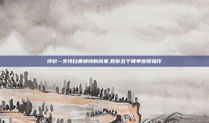 评价--支持白条换钱的商家,教你五个简单步骤操作 第1张 评价--支持白条换钱的商家,教你五个简单步骤操作 第1张