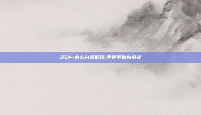 活动--京东白条取现;手把手教你借钱 第1张 活动--京东白条取现;手把手教你借钱 第1张