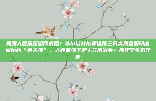 美股大盘承压如何求稳？华尔街分析师推荐三只高派息股印度神秘的“通天绳”，人顺着绳子爬上云层消失？原理至今仍是谜