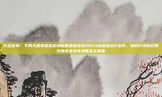 方正证券：下周大盘有望走出冲高回落继续绕3053点震荡运行走势，结构行情依旧如火如荼女生吃鸡要怎么变强