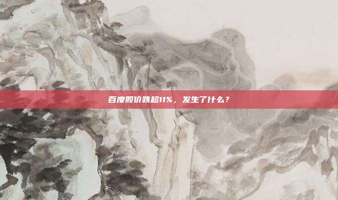 百度股价跌超11%，发生了什么？
