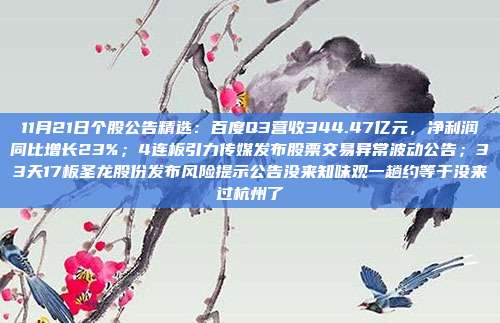 11月21日个股公告精选：百度Q3营收344.47亿元，净利润同比增长23%；4连板引力传媒发布股票交易异常波动公告；33天17板圣龙股份发布风险提示公告没来知味观一趟约等于没来过杭州了
