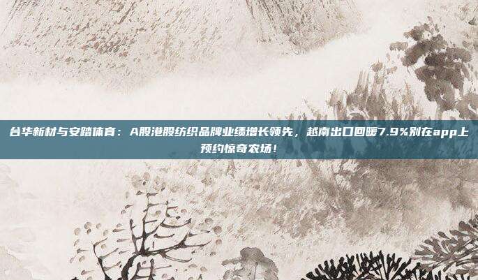 台华新材与安踏体育：A股港股纺织品牌业绩增长领先，越南出口回暖7.9%别在app上预约惊奇农场！