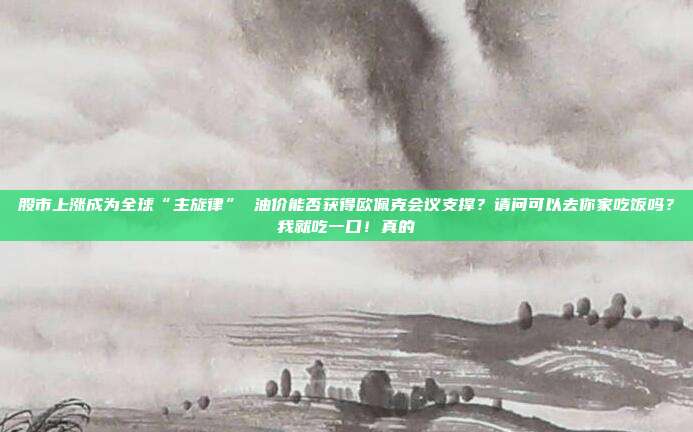 股市上涨成为全球“主旋律” 油价能否获得欧佩克会议支撑？请问可以去你家吃饭吗？我就吃一口！真的