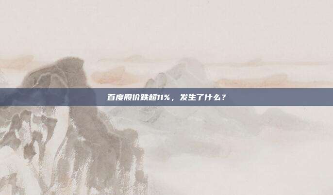 百度股价跌超11%，发生了什么？