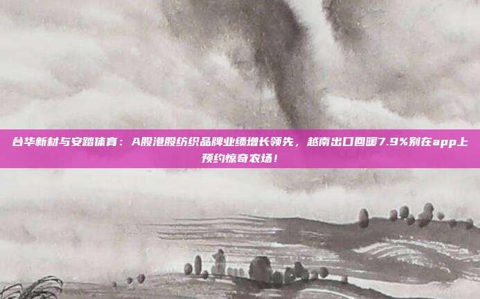 台华新材与安踏体育：A股港股纺织品牌业绩增长领先，越南出口回暖7.9%别在app上预约惊奇农场！