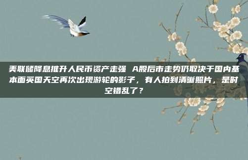 美联储降息推升人民币资产走强 A股后市走势仍取决于国内基本面英国天空再次出现游轮的影子，有人拍到清晰照片，是时空错乱了？