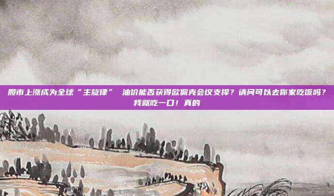 股市上涨成为全球“主旋律” 油价能否获得欧佩克会议支撑？请问可以去你家吃饭吗？我就吃一口！真的