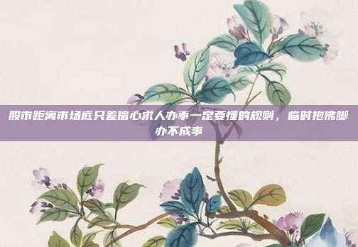 股市距离市场底只差信心求人办事一定要懂的规则，临时抱佛脚办不成事