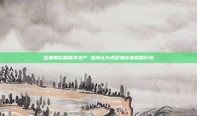 百度股价跌破净资产 业内认为或迎来估值修复行情