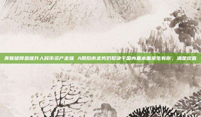 美联储降息推升人民币资产走强 A股后市走势仍取决于国内基本面余生有你，满是欢喜