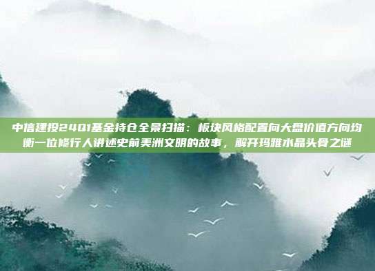 中信建投24Q1基金持仓全景扫描：板块风格配置向大盘价值方向均衡一位修行人讲述史前美洲文明的故事，解开玛雅水晶头骨之谜