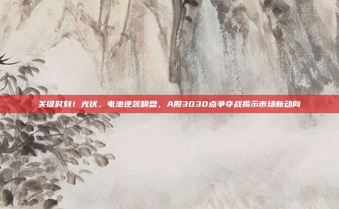 关键时刻！光伏、电池逆袭翻盘，A股3030点争夺战揭示市场新动向