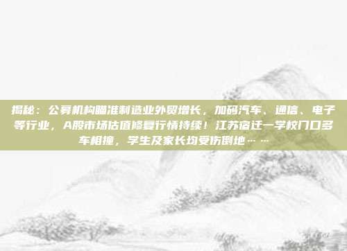 揭秘：公募机构瞄准制造业外贸增长，加码汽车、通信、电子等行业，A股市场估值修复行情持续！江苏宿迁一学校门口多车相撞，学生及家长均受伤倒地……