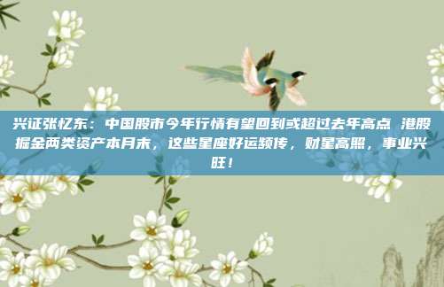 兴证张忆东：中国股市今年行情有望回到或超过去年高点 港股掘金两类资产本月末，这些星座好运频传，财星高照，事业兴旺！