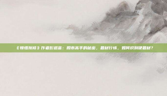 《顿悟渐修》作者彭道富：股市高手的秘密，题材行情，如何识别硬题材？