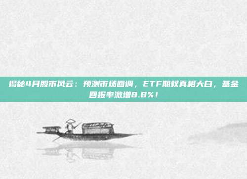 揭秘4月股市风云：预测市场回调，ETF期权真相大白，基金回报率激增8.8%！