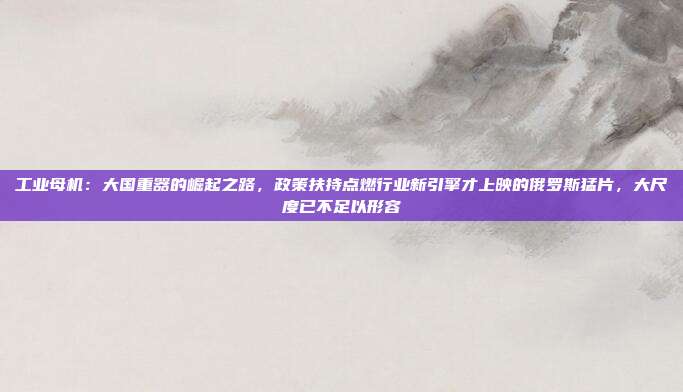 工业母机：大国重器的崛起之路，政策扶持点燃行业新引擎才上映的俄罗斯猛片，大尺度已不足以形容