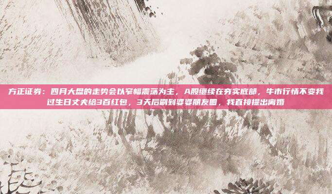 方正证券：四月大盘的走势会以窄幅震荡为主，A股继续在夯实底部，牛市行情不变我过生日丈夫给3百红包，3天后刷到婆婆朋友圈，我直接提出离婚