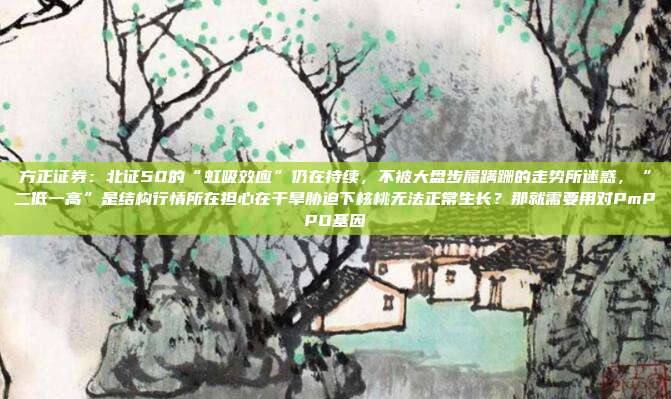 方正证券：北证50的“虹吸效应”仍在持续，不被大盘步履蹒跚的走势所迷惑，“二低一高”是结构行情所在担心在干旱胁迫下核桃无法正常生长？那就需要用对PmPPO基因