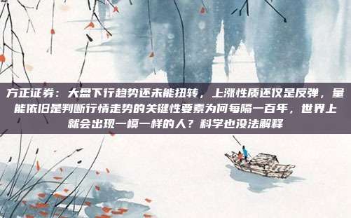 方正证券：大盘下行趋势还未能扭转，上涨性质还仅是反弹，量能依旧是判断行情走势的关键性要素为何每隔一百年，世界上就会出现一模一样的人？科学也没法解释