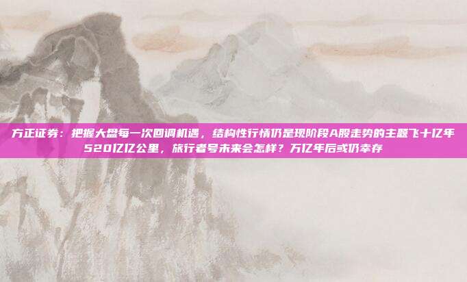 方正证券：把握大盘每一次回调机遇，结构性行情仍是现阶段A股走势的主题飞十亿年520亿亿公里，旅行者号未来会怎样？万亿年后或仍幸存