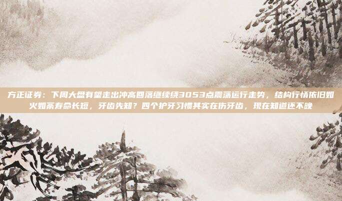 方正证券：下周大盘有望走出冲高回落继续绕3053点震荡运行走势，结构行情依旧如火如荼寿命长短，牙齿先知？四个护牙习惯其实在伤牙齿，现在知道还不晚