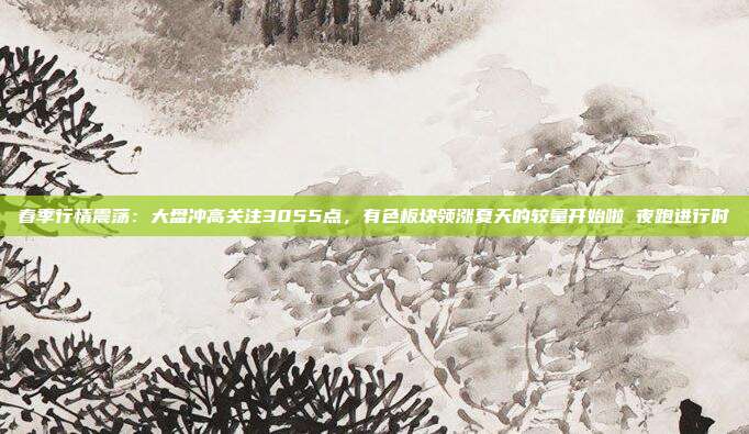 春季行情震荡：大盘冲高关注3055点，有色板块领涨夏天的较量开始啦 夜跑进行时♀