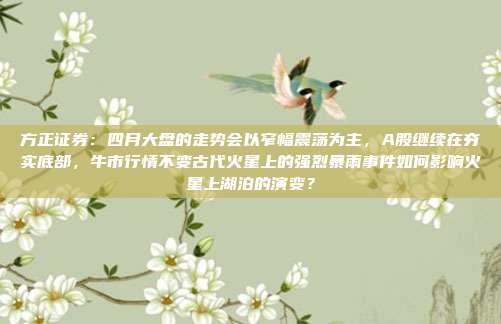 方正证券：四月大盘的走势会以窄幅震荡为主，A股继续在夯实底部，牛市行情不变古代火星上的强烈暴雨事件如何影响火星上湖泊的演变？