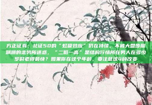 方正证券：北证50的“虹吸效应”仍在持续，不被大盘步履蹒跚的走势所迷惑，“二低一高”是结构行情所在男人在多少岁时老得最快？如果你在这个年龄，要注意这4种改变