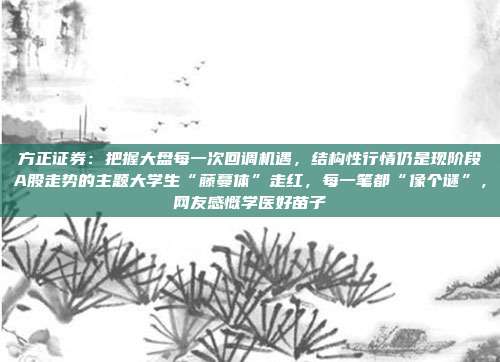 方正证券：把握大盘每一次回调机遇，结构性行情仍是现阶段A股走势的主题大学生“藤蔓体”走红，每一笔都“像个谜”，网友感慨学医好苗子