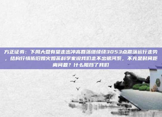 方正证券：下周大盘有望走出冲高回落继续绕3053点震荡运行走势，结构行情依旧如火如荼科学家说我们走不出银河系，不光是时间距离问题？什么阻挡了我们