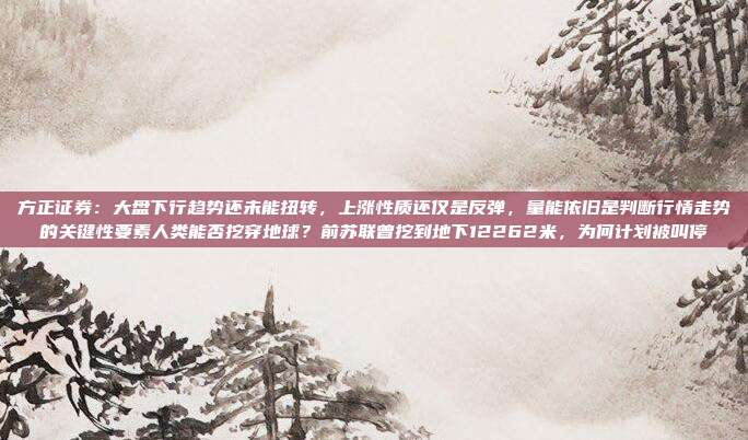 方正证券：大盘下行趋势还未能扭转，上涨性质还仅是反弹，量能依旧是判断行情走势的关键性要素人类能否挖穿地球？前苏联曾挖到地下12262米，为何计划被叫停