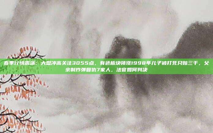 春季行情震荡：大盘冲高关注3055点，有色板块领涨1998年儿子被打死只赔三千，父亲制炸弹复仇7家人，法官如何判决