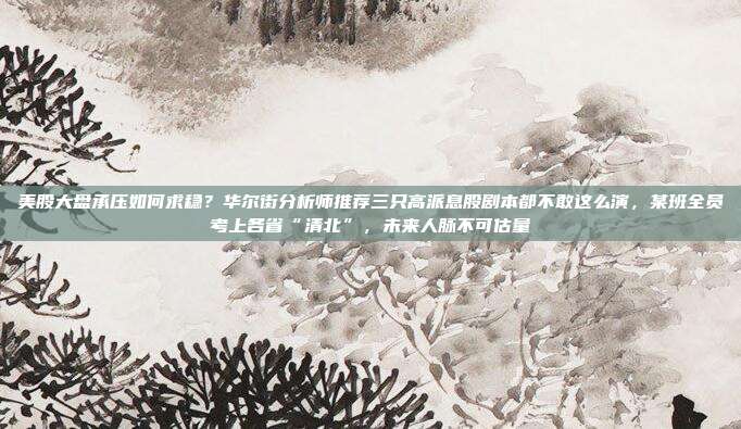 美股大盘承压如何求稳？华尔街分析师推荐三只高派息股剧本都不敢这么演，某班全员考上各省“清北”，未来人脉不可估量