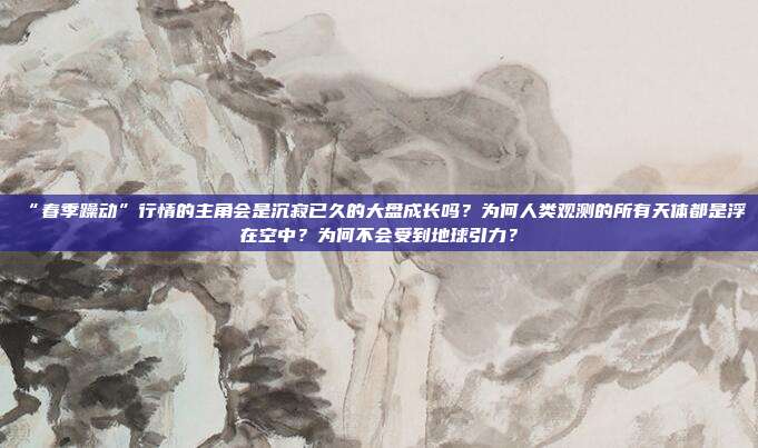 “春季躁动”行情的主角会是沉寂已久的大盘成长吗？为何人类观测的所有天体都是浮在空中？为何不会受到地球引力？