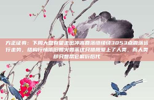 方正证券：下周大盘有望走出冲高回落继续绕3053点震荡运行走势，结构行情依旧如火如荼这只猎鹰爱上了人类，而人类却只想帮它繁衍后代
