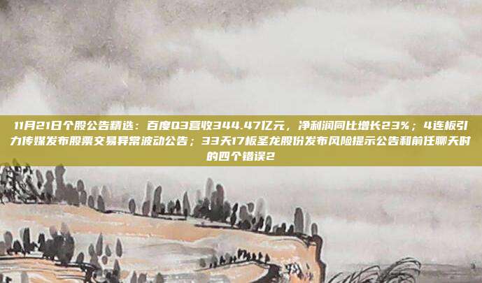 11月21日个股公告精选：百度Q3营收344.47亿元，净利润同比增长23%；4连板引力传媒发布股票交易异常波动公告；33天17板圣龙股份发布风险提示公告和前任聊天时的四个错误2